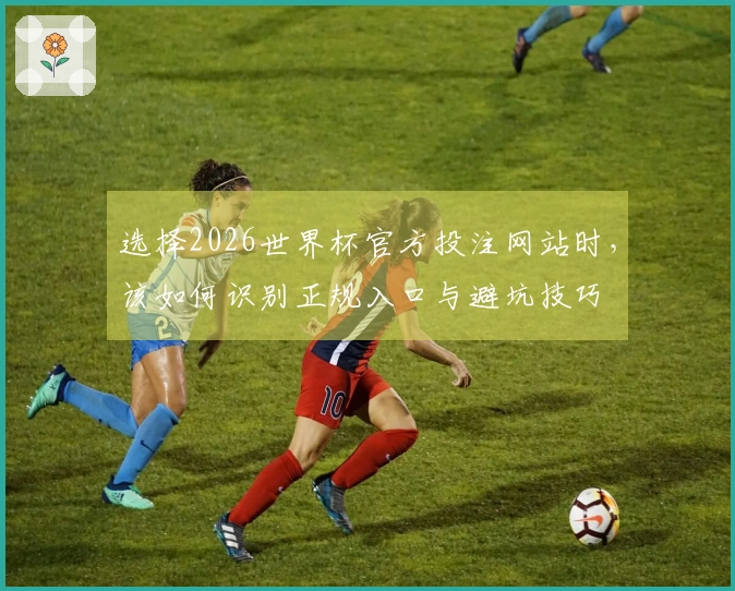 选择2026世界杯官方投注网站时，该如何识别正规入口与避坑技巧