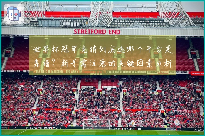 世界杯冠军竞猜到底选哪个平台更靠谱？新手需注意的关键因素分析