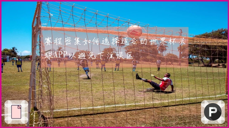 赛程密集如何选择适合的世界杯买球APP以避免下注误区