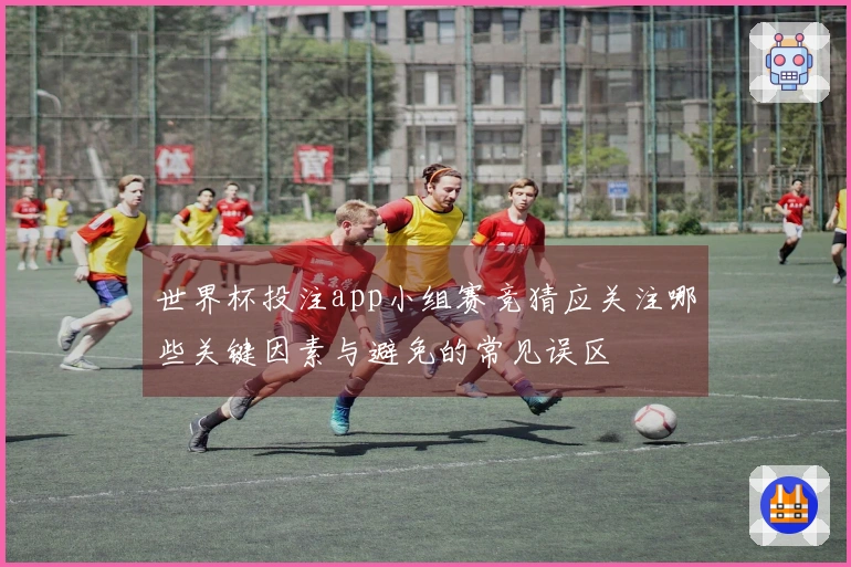 世界杯投注app小组赛竞猜应关注哪些关键因素与避免的常见误区