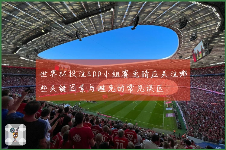 世界杯投注app小组赛竞猜应关注哪些关键因素与避免的常见误区