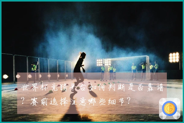 世界杯竞猜平台如何判断是否靠谱？赛前选择注意哪些细节？