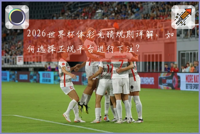 2026世界杯体彩竞猜规则详解，如何选择正规平台进行下注？