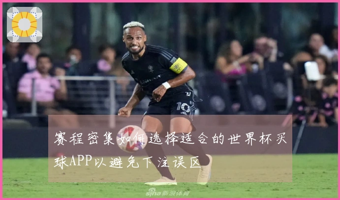 赛程密集如何选择适合的世界杯买球APP以避免下注误区